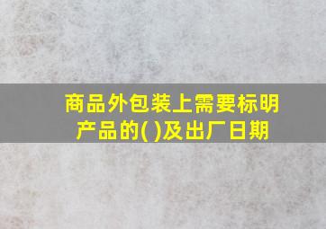 商品外包装上需要标明产品的( )及出厂日期